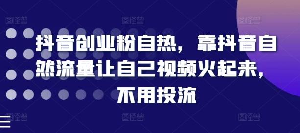 抖音创业粉自热，靠抖音自然流量让自己视频火起来，不用投流 - 小毅网创-小毅网创