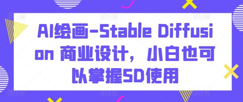 AI绘画-Stable Diffusion 商业设计，小白也可以掌握SD使用 - 小毅网创-小毅网创
