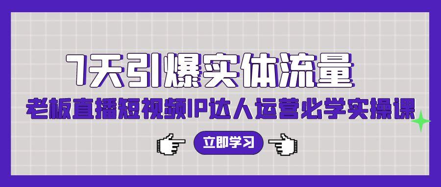 (9593期)7天引爆实体流量，老板直播短视频IP达人运营必学实操课(56节高清无水印) - 小毅网创-小毅网创