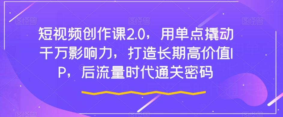 短视频创作课2.0，用单点撬动千万影响力，打造长期高价值IP，后流量时代通关密码 - 小毅网创-小毅网创