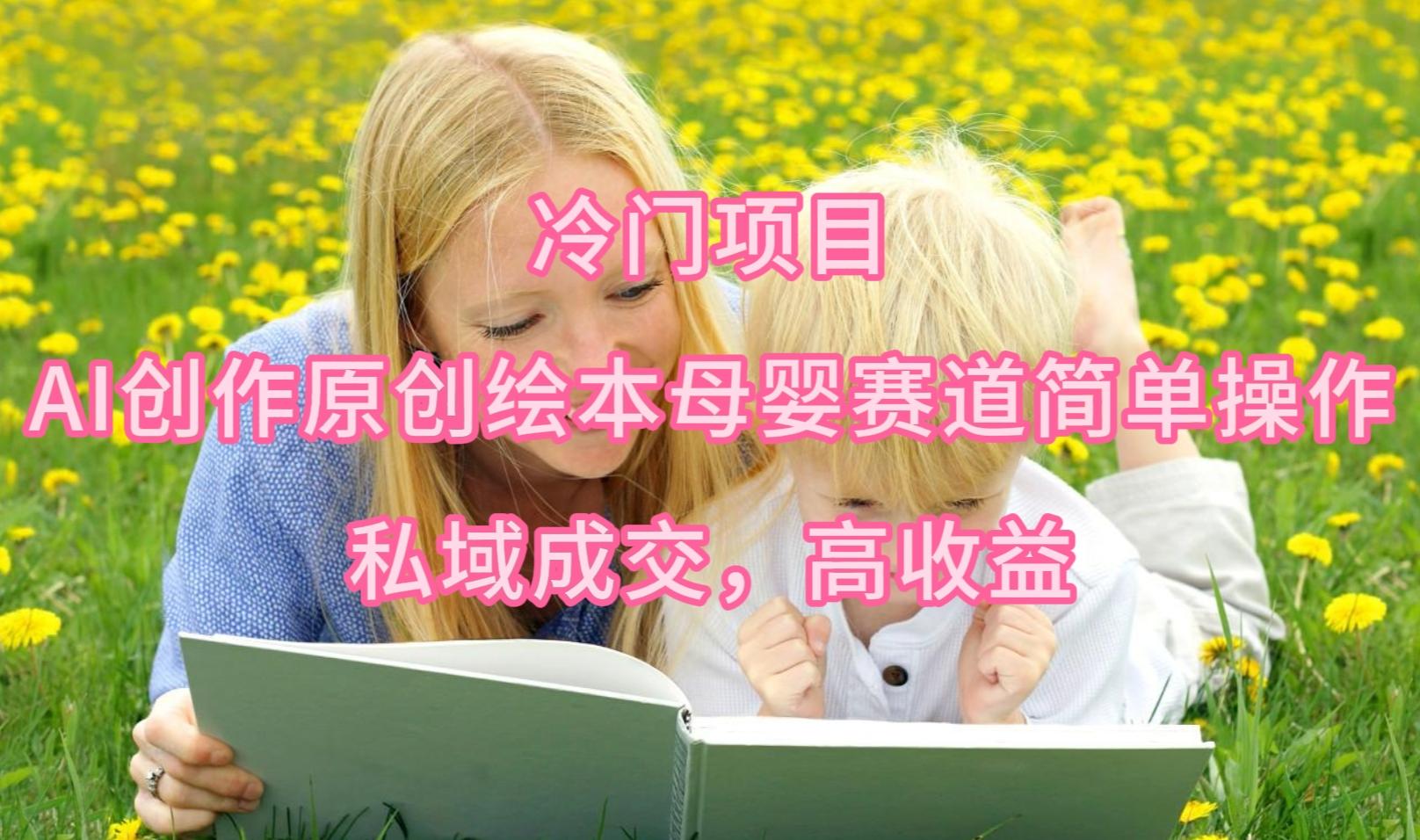 (9726期)冷门项目，AI创作原创绘本母婴赛道简单操作，私域成交，高收益 - 小毅网创-小毅网创