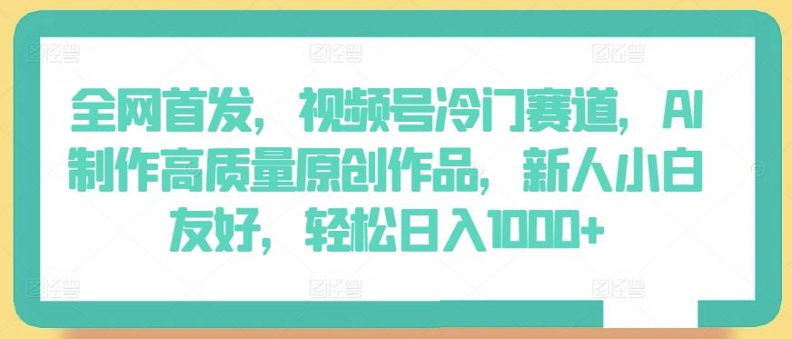 全网首发，视频号冷门赛道，AI制作高质量原创作品，新人小白友好，轻松日入1000+【揭秘】 - 小毅网创-小毅网创