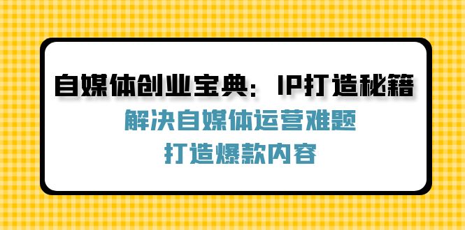 自媒体创业宝典：IP打造秘籍：解决自媒体运营难题，打造爆款内容 - 小毅网创-小毅网创