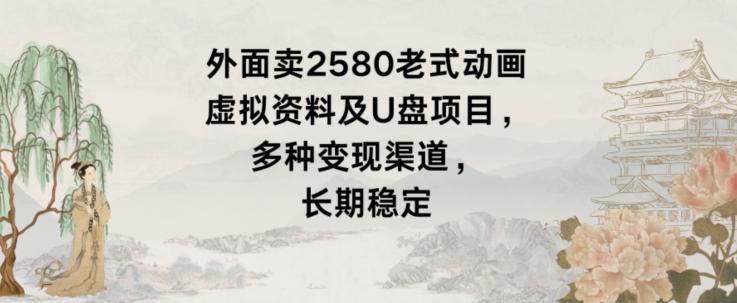 外面卖2580老式动画虚拟资料及U盘项目，多种变现渠道，长期稳定 - 小毅网创-小毅网创