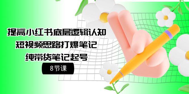 (9840期)提高小红书底层逻辑认知+短视频思路打爆笔记+纯带货笔记起号(8节课) - 小毅网创-小毅网创