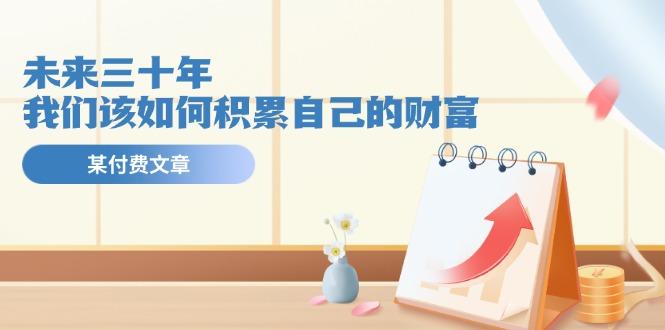 某公众号付费文《未来三十年，我们该如何积累自己的财富》 - 小毅网创-小毅网创