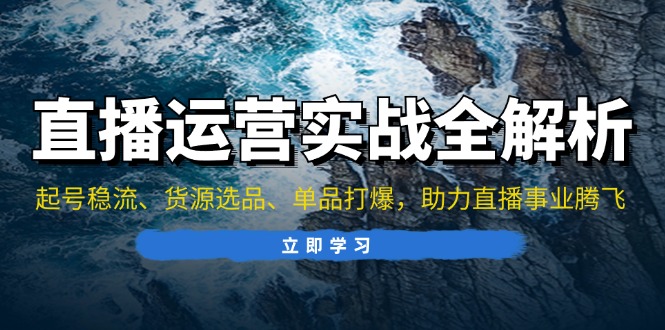 直播运营实战全解析：起号稳流、货源选品、单品打爆，助力直播事业腾飞 - 小毅网创-小毅网创