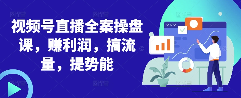 视频号直播全案操盘课，赚利润，搞流量，提势能 - 小毅网创-小毅网创