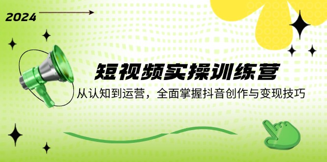 短视频实操训练营：从认知到运营，全面掌握抖音创作与变现技巧 - 小毅网创-小毅网创