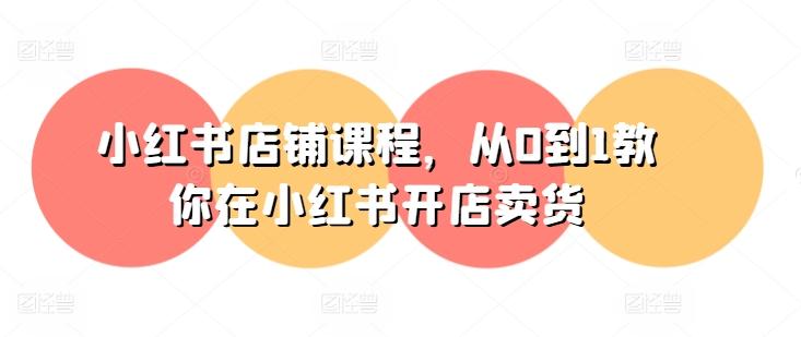 小红书店铺课程，从0到1教你在小红书开店卖货 - 小毅网创-小毅网创
