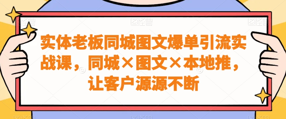 实体老板同城图文爆单引流实战课，同城×图文×本地推，让客户源源不断 - 小毅网创-小毅网创