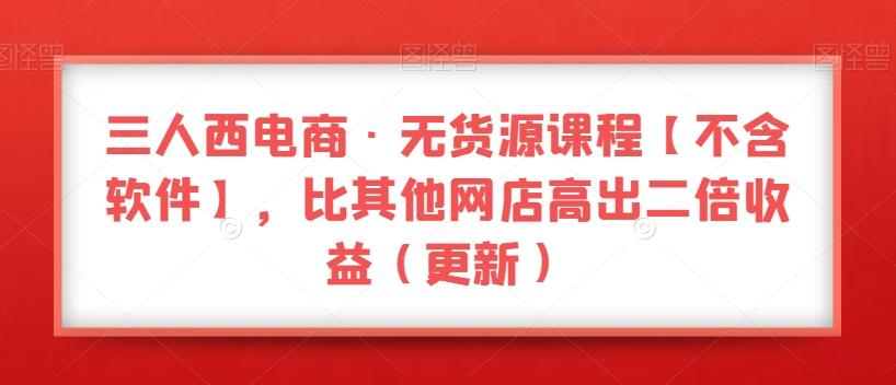 三人西电商·无货源课程【不含软件】，比其他网店高出二倍收益（更新） - 小毅网创-小毅网创