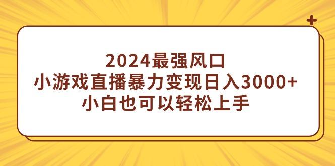 (9342期)2024最强风口，小游戏直播暴力变现日入3000+小白也可以轻松上手 - 小毅网创-小毅网创