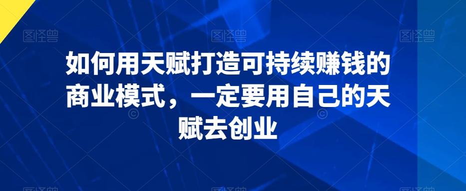 如何用天赋打造可持续赚钱的商业模式，一定要用自己的天赋去创业 - 小毅网创-小毅网创