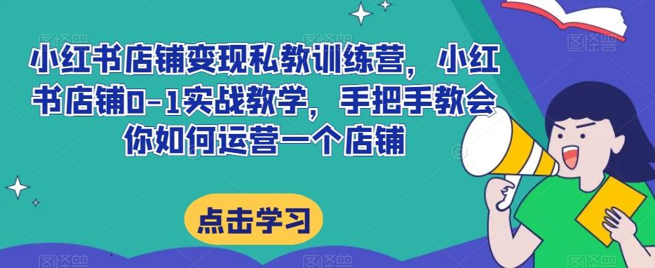 小红书店铺变现私教训练营，小红书店铺0-1实战教学，手把手教会你如何运营一个店铺 - 小毅网创-小毅网创