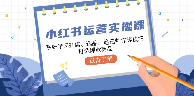 小红书运营实操课，系统学习开店、选品、笔记制作等技巧，打造爆款商品 - 小毅网创-小毅网创