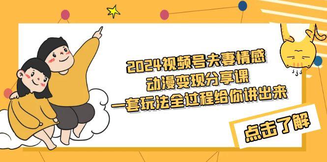 (9265期)2024视频号夫妻情感动漫变现分享课 一套玩法全过程给你讲出来(教程+素材) - 小毅网创-小毅网创