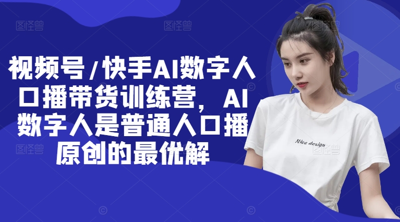 视频号/快手AI数字人口播带货训练营，AI数字人是普通人口播原创的最优解 - 小毅网创-小毅网创