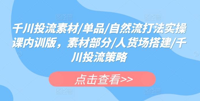 千川投流素材/单品/自然流打法实操课内训版，素材部分/人货场搭建/千川投流策略 - 小毅网创-小毅网创