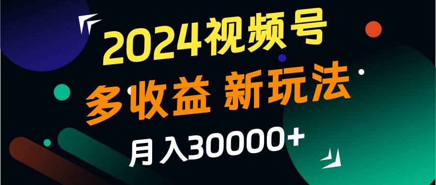 2024视频号多收益的新玩法，月入3w+，新手小白都能简单上手！ - 小毅网创-小毅网创