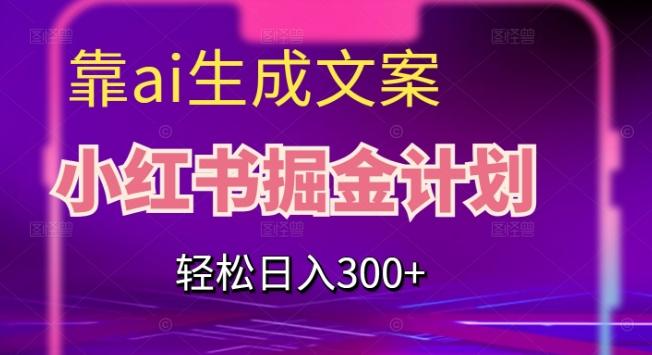 靠AI生成文案，小红书掘金计划，轻松日入300+【揭秘】 - 小毅网创-小毅网创