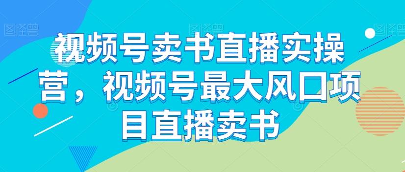 视频号卖书直播实操营，视频号最大风囗项目直播卖书 - 小毅网创-小毅网创