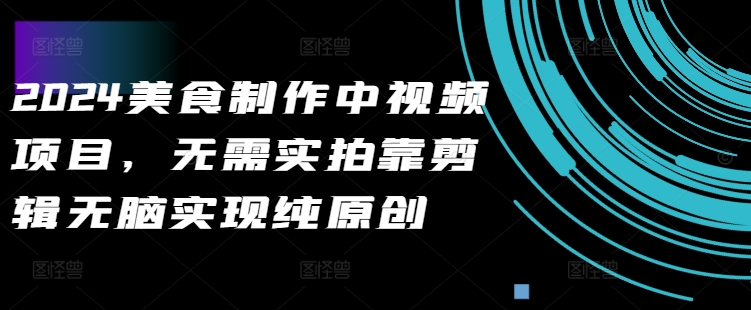 2024美食制作中视频项目，无需实拍靠剪辑无脑实现纯原创 - 小毅网创-小毅网创