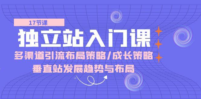 独立站 入门课：多渠道 引流布局策略/成长策略/垂直站发展趋势与布局 - 小毅网创-小毅网创