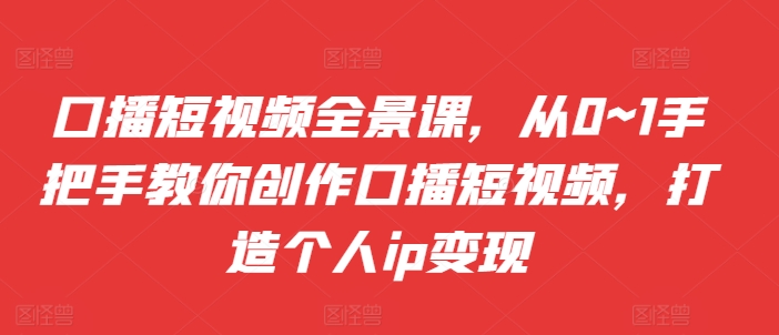 口播短视频全景课，​从0~1手把手教你创作口播短视频，打造个人ip变现 - 小毅网创-小毅网创
