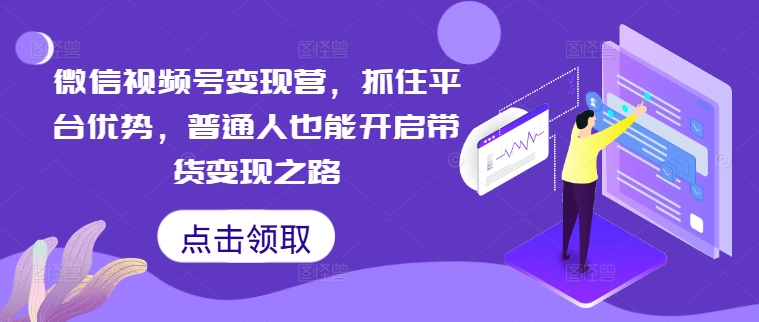 微信视频号变现营，抓住平台优势，普通人也能开启带货变现之路 - 小毅网创-小毅网创