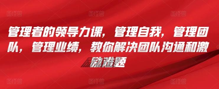 管理者的领导力课，​管理自我，管理团队，管理业绩，​教你解决团队沟通和激励难题 - 小毅网创-小毅网创
