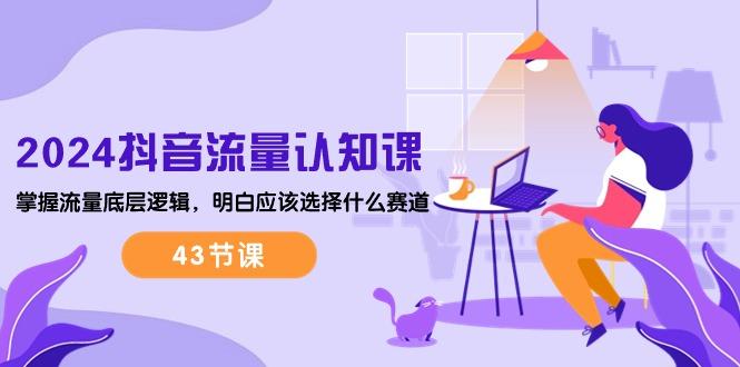 2024抖音流量·认知课：掌握流量底层逻辑，明白应该选择什么赛道 (43节课 - 小毅网创-小毅网创