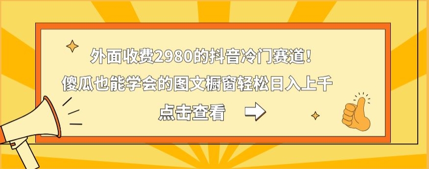 外面收费2980的抖音冷门赛道！傻瓜也能学会的图文橱窗轻松日入上千 - 小毅网创-小毅网创