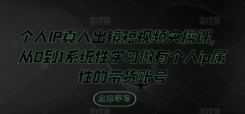 个人IP真人出镜短视频实操课，从0到1系统性学习做有个人ip属性的带货账号 - 小毅网创-小毅网创