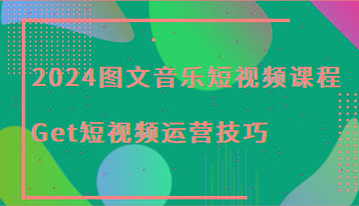 2024图文音乐短视频课程-Get短视频运营技巧 - 小毅网创-小毅网创