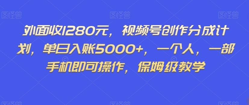 外面收1280元，视频号创作分成计划，单日入账5000+，一个人，一部手机即可操作，保姆级教学【揭秘】 - 小毅网创-小毅网创