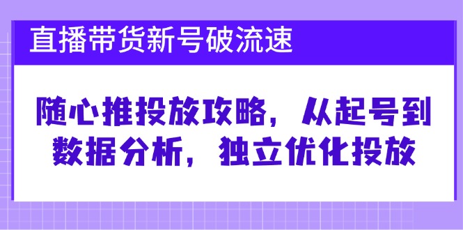 直播带货新号破 流速：随心推投放攻略，从起号到数据分析，独立优化投放 - 小毅网创-小毅网创