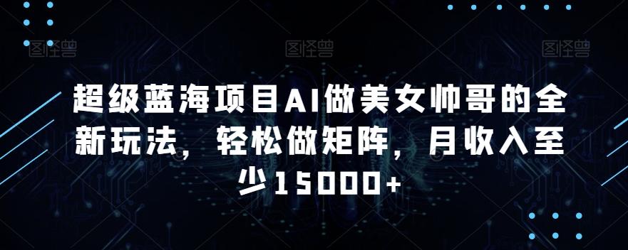 超级蓝海项目AI做美女帅哥的全新玩法，轻松做矩阵，月收入至少15000+【揭秘】 - 小毅网创-小毅网创