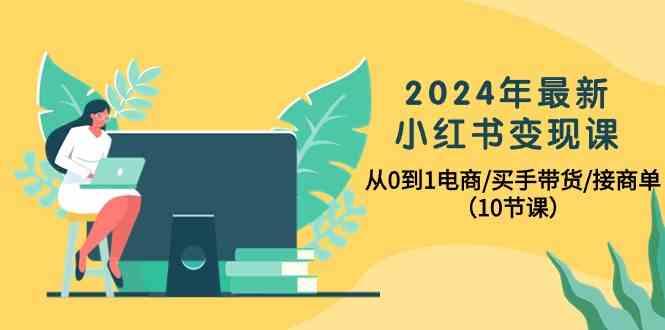 2024年最新小红书变现课，从0到1电商/买手带货/接商单(10节课) - 小毅网创-小毅网创