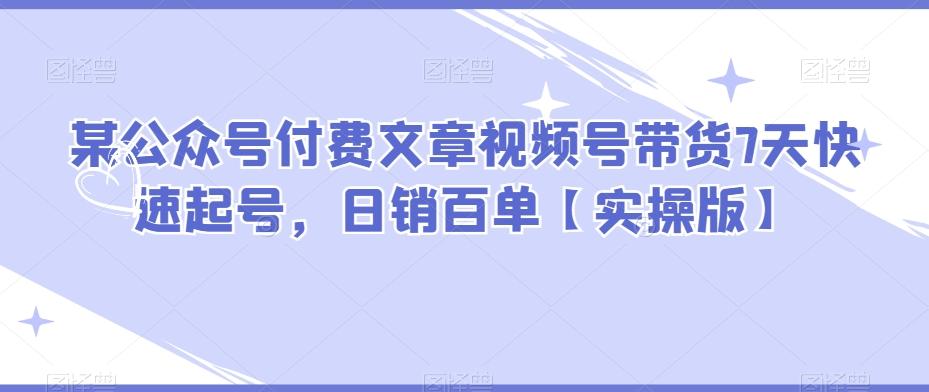 某公众号付费文章视频号带货7天快速起号，日销百单【实操版】 - 小毅网创-小毅网创