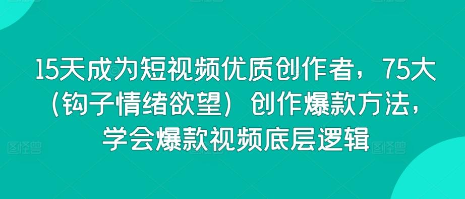 15天成为短视频优质创作者，75大(钩子情绪欲望)创作爆款方法，学会爆款视频底层逻辑 - 小毅网创-小毅网创