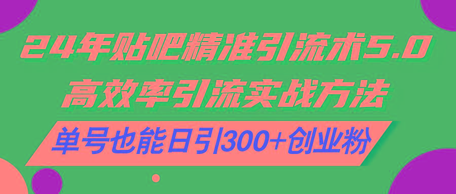 24年贴吧精准引流术5.0，高效率引流实战方法，单号也能日引300+创业粉 - 小毅网创-小毅网创