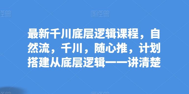 最新千川底层逻辑课程，自然流，千川，随心推，计划搭建从底层逻辑一一讲清楚 - 小毅网创-小毅网创