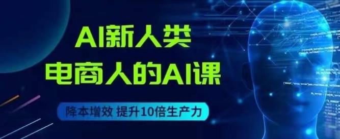 AI新人类-电商人的AI课，用世界先进的AI帮助电商降本增效 - 小毅网创-小毅网创