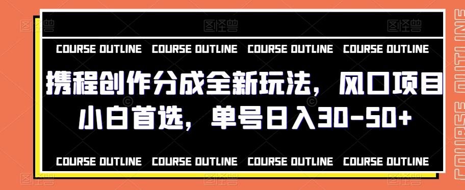 携程创作分成全新玩法，风口项目小白首选，单号日入30-50+ - 小毅网创-小毅网创