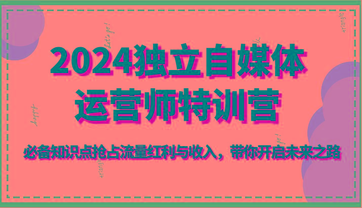 2024独立自媒体运营师特训营-必备知识点抢占流量红利与收入，带你开启未来之路 - 小毅网创-小毅网创