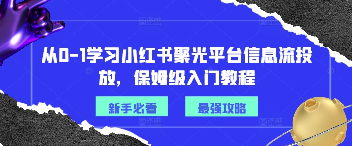 从0-1学习小红书聚光平台信息流投放，保姆级入门教程-小毅网创