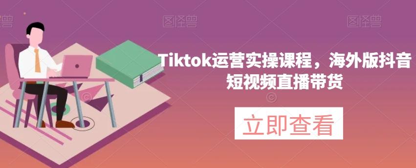 Tiktok运营实操课程，海外版抖音短视频直播带货 - 小毅网创-小毅网创