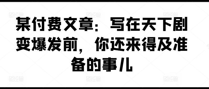 某付费文章：写在天下剧变爆发前，你还来得及准备的事儿 - 小毅网创-小毅网创