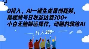 0投入，AI一键生成原创视频，撸视频号日收益达到300+小白无脑搬运操作，动脑的教给AI【揭秘】 - 小毅网创-小毅网创